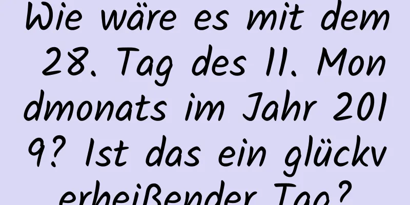 Wie wäre es mit dem 28. Tag des 11. Mondmonats im Jahr 2019? Ist das ein glückverheißender Tag?