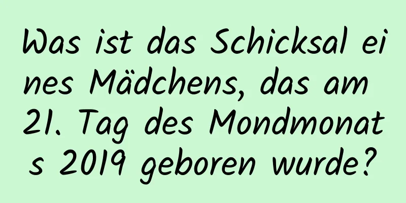 Was ist das Schicksal eines Mädchens, das am 21. Tag des Mondmonats 2019 geboren wurde?