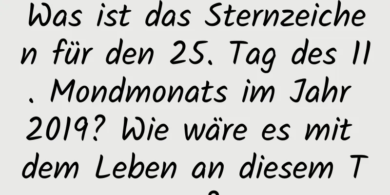 Was ist das Sternzeichen für den 25. Tag des 11. Mondmonats im Jahr 2019? Wie wäre es mit dem Leben an diesem Tag?