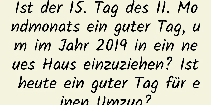 Ist der 15. Tag des 11. Mondmonats ein guter Tag, um im Jahr 2019 in ein neues Haus einzuziehen? Ist heute ein guter Tag für einen Umzug?