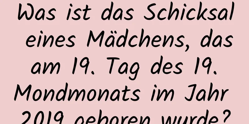 Was ist das Schicksal eines Mädchens, das am 19. Tag des 19. Mondmonats im Jahr 2019 geboren wurde?