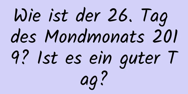 Wie ist der 26. Tag des Mondmonats 2019? Ist es ein guter Tag?