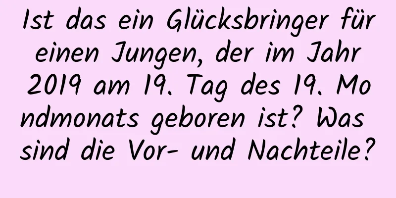 Ist das ein Glücksbringer für einen Jungen, der im Jahr 2019 am 19. Tag des 19. Mondmonats geboren ist? Was sind die Vor- und Nachteile?