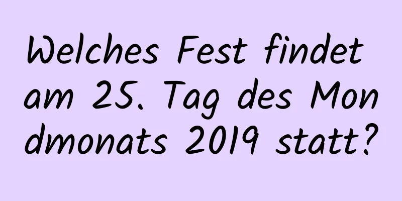 Welches Fest findet am 25. Tag des Mondmonats 2019 statt?