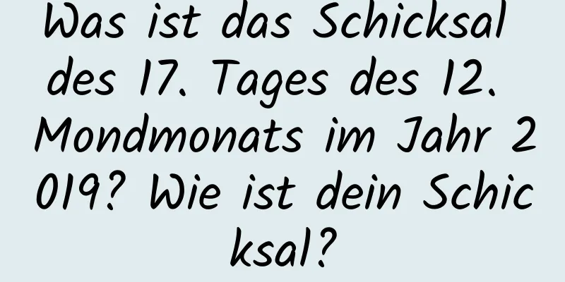 Was ist das Schicksal des 17. Tages des 12. Mondmonats im Jahr 2019? Wie ist dein Schicksal?