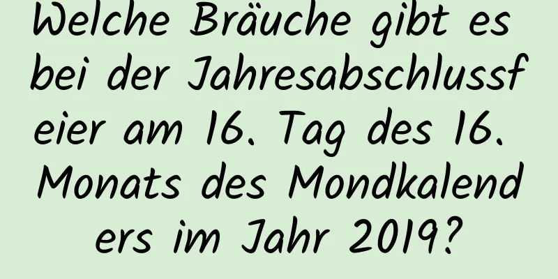 Welche Bräuche gibt es bei der Jahresabschlussfeier am 16. Tag des 16. Monats des Mondkalenders im Jahr 2019?