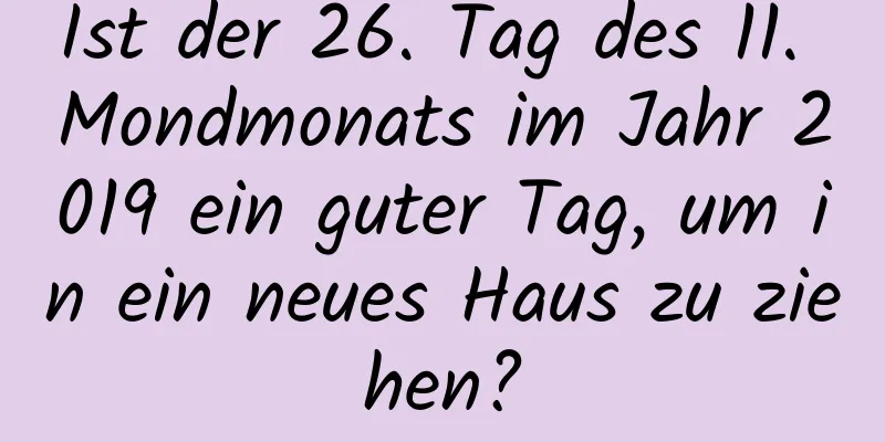 Ist der 26. Tag des 11. Mondmonats im Jahr 2019 ein guter Tag, um in ein neues Haus zu ziehen?