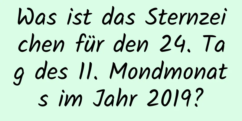 Was ist das Sternzeichen für den 24. Tag des 11. Mondmonats im Jahr 2019?