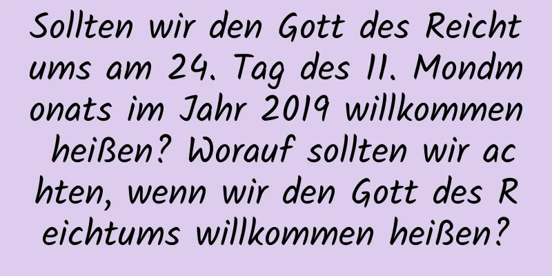 Sollten wir den Gott des Reichtums am 24. Tag des 11. Mondmonats im Jahr 2019 willkommen heißen? Worauf sollten wir achten, wenn wir den Gott des Reichtums willkommen heißen?