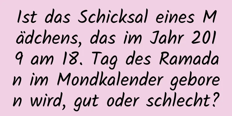 Ist das Schicksal eines Mädchens, das im Jahr 2019 am 18. Tag des Ramadan im Mondkalender geboren wird, gut oder schlecht?