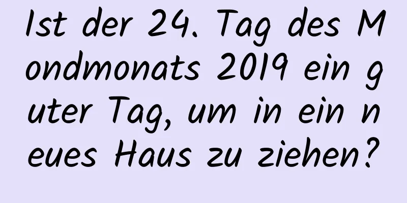 Ist der 24. Tag des Mondmonats 2019 ein guter Tag, um in ein neues Haus zu ziehen?