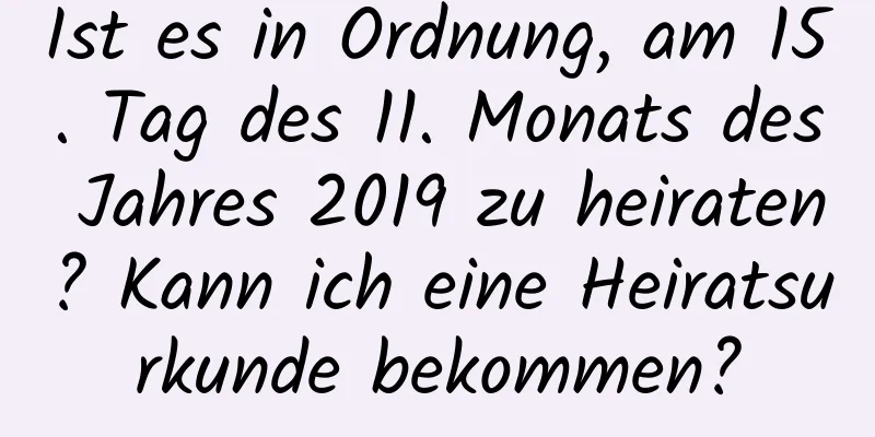 Ist es in Ordnung, am 15. Tag des 11. Monats des Jahres 2019 zu heiraten? Kann ich eine Heiratsurkunde bekommen?