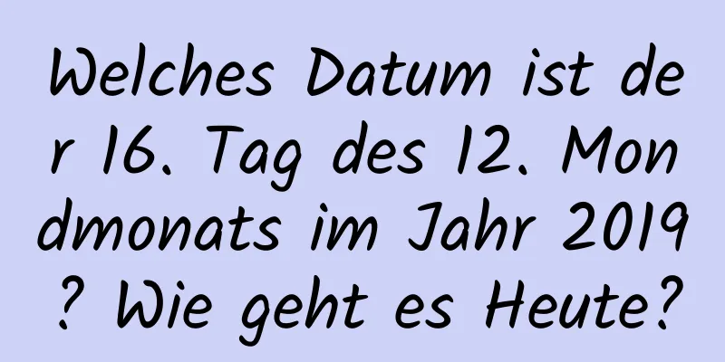 Welches Datum ist der 16. Tag des 12. Mondmonats im Jahr 2019? Wie geht es Heute?