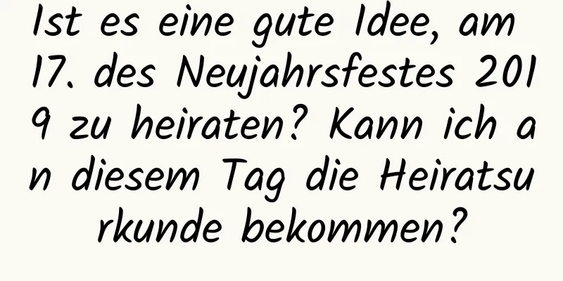 Ist es eine gute Idee, am 17. des Neujahrsfestes 2019 zu heiraten? Kann ich an diesem Tag die Heiratsurkunde bekommen?