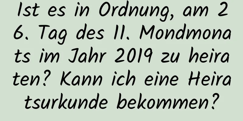 Ist es in Ordnung, am 26. Tag des 11. Mondmonats im Jahr 2019 zu heiraten? Kann ich eine Heiratsurkunde bekommen?