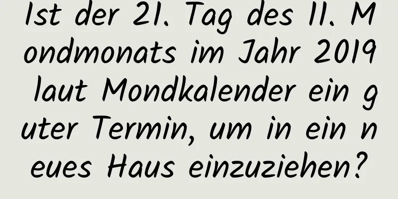 Ist der 21. Tag des 11. Mondmonats im Jahr 2019 laut Mondkalender ein guter Termin, um in ein neues Haus einzuziehen?