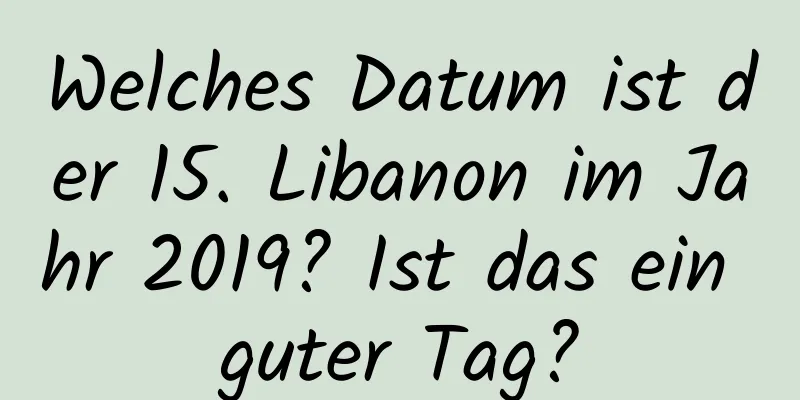 Welches Datum ist der 15. Libanon im Jahr 2019? Ist das ein guter Tag?