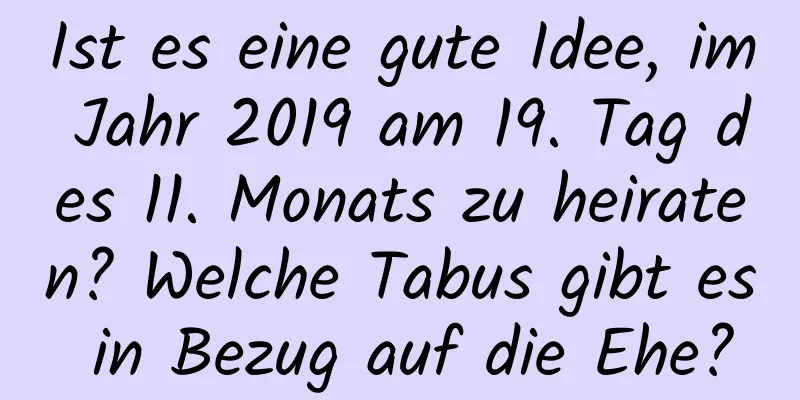 Ist es eine gute Idee, im Jahr 2019 am 19. Tag des 11. Monats zu heiraten? Welche Tabus gibt es in Bezug auf die Ehe?