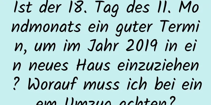 Ist der 18. Tag des 11. Mondmonats ein guter Termin, um im Jahr 2019 in ein neues Haus einzuziehen? Worauf muss ich bei einem Umzug achten?