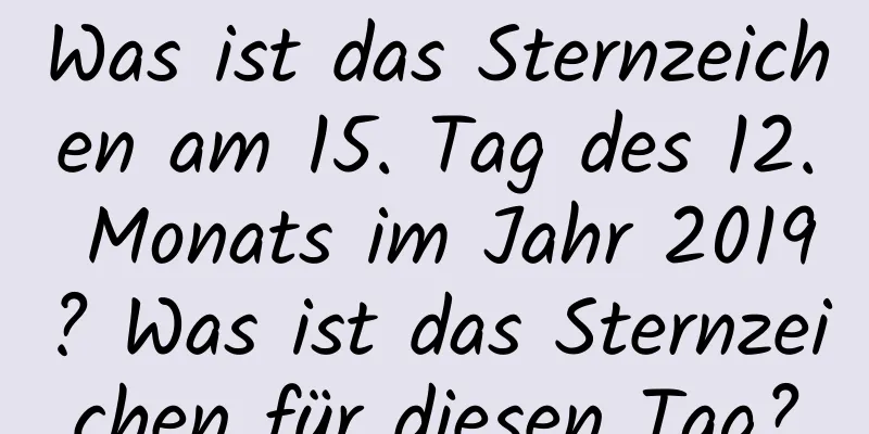 Was ist das Sternzeichen am 15. Tag des 12. Monats im Jahr 2019? Was ist das Sternzeichen für diesen Tag?