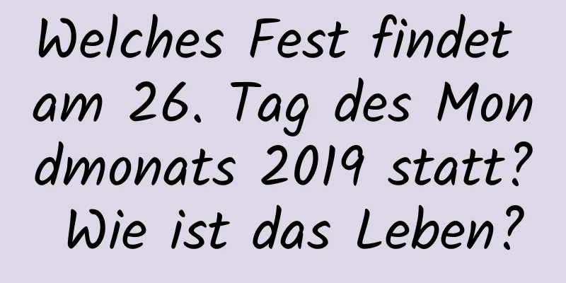 Welches Fest findet am 26. Tag des Mondmonats 2019 statt? Wie ist das Leben?