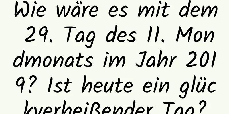 Wie wäre es mit dem 29. Tag des 11. Mondmonats im Jahr 2019? Ist heute ein glückverheißender Tag?