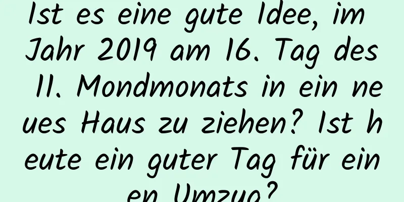 Ist es eine gute Idee, im Jahr 2019 am 16. Tag des 11. Mondmonats in ein neues Haus zu ziehen? Ist heute ein guter Tag für einen Umzug?