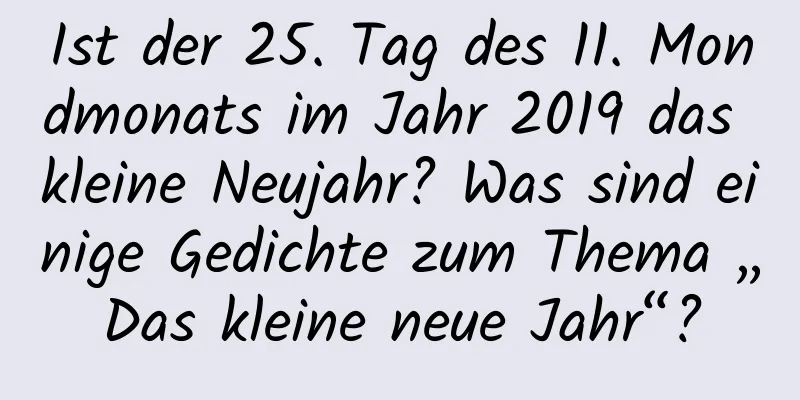 Ist der 25. Tag des 11. Mondmonats im Jahr 2019 das kleine Neujahr? Was sind einige Gedichte zum Thema „Das kleine neue Jahr“?