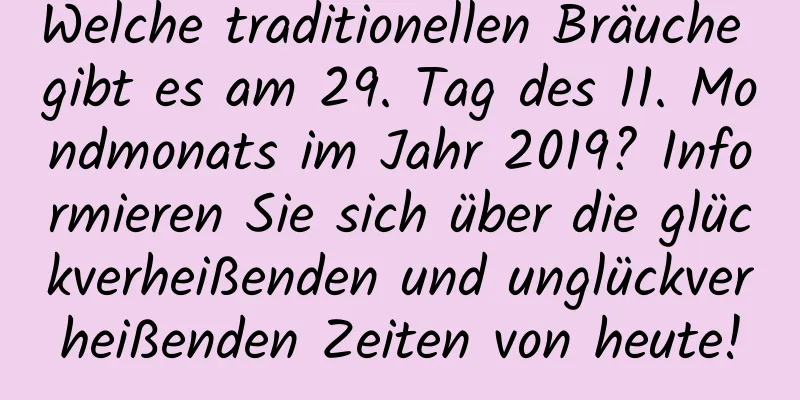 Welche traditionellen Bräuche gibt es am 29. Tag des 11. Mondmonats im Jahr 2019? Informieren Sie sich über die glückverheißenden und unglückverheißenden Zeiten von heute!