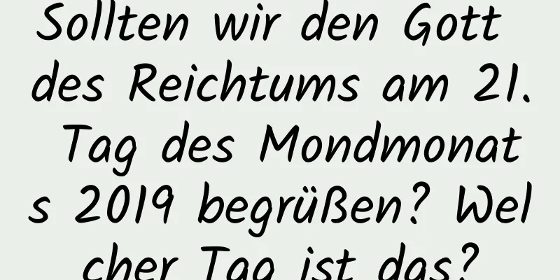 Sollten wir den Gott des Reichtums am 21. Tag des Mondmonats 2019 begrüßen? Welcher Tag ist das?