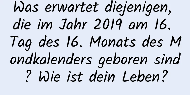 Was erwartet diejenigen, die im Jahr 2019 am 16. Tag des 16. Monats des Mondkalenders geboren sind? Wie ist dein Leben?