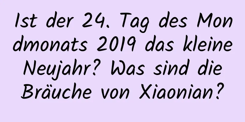 Ist der 24. Tag des Mondmonats 2019 das kleine Neujahr? Was sind die Bräuche von Xiaonian?