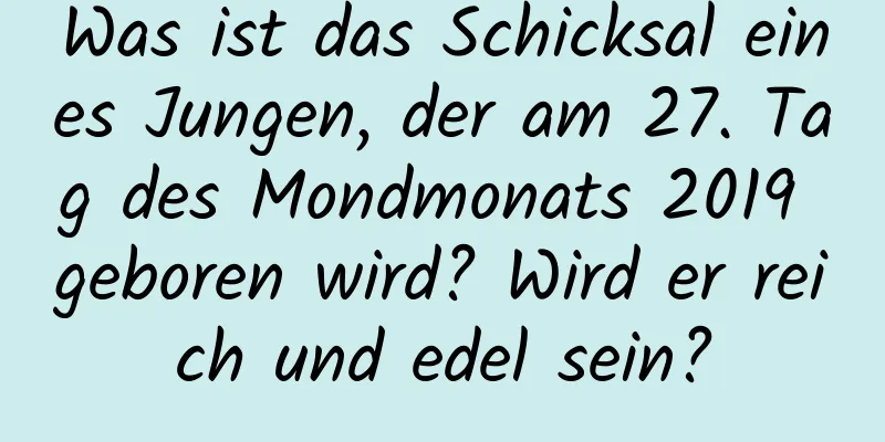 Was ist das Schicksal eines Jungen, der am 27. Tag des Mondmonats 2019 geboren wird? Wird er reich und edel sein?