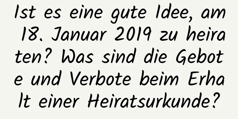 Ist es eine gute Idee, am 18. Januar 2019 zu heiraten? Was sind die Gebote und Verbote beim Erhalt einer Heiratsurkunde?