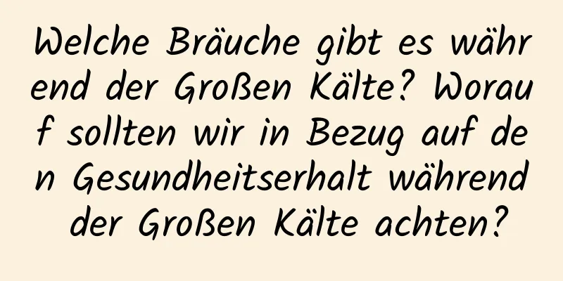 Welche Bräuche gibt es während der Großen Kälte? Worauf sollten wir in Bezug auf den Gesundheitserhalt während der Großen Kälte achten?