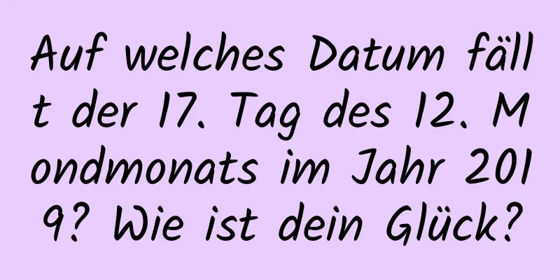 Auf welches Datum fällt der 17. Tag des 12. Mondmonats im Jahr 2019? Wie ist dein Glück?