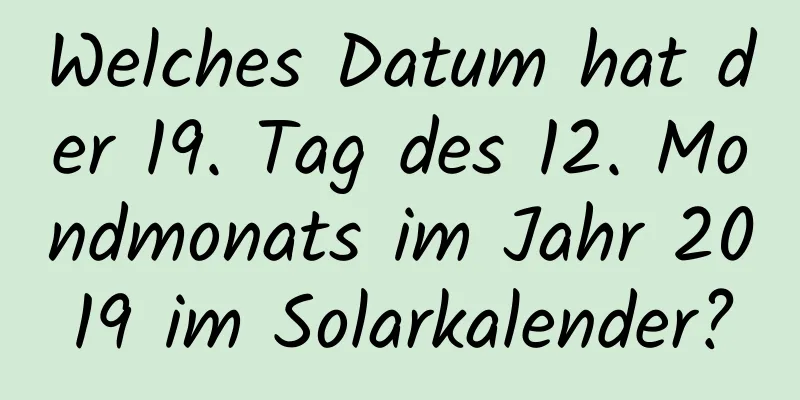 Welches Datum hat der 19. Tag des 12. Mondmonats im Jahr 2019 im Solarkalender?