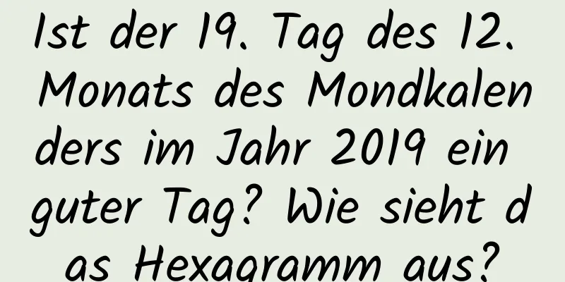 Ist der 19. Tag des 12. Monats des Mondkalenders im Jahr 2019 ein guter Tag? Wie sieht das Hexagramm aus?