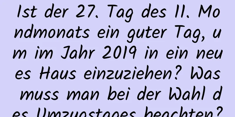 Ist der 27. Tag des 11. Mondmonats ein guter Tag, um im Jahr 2019 in ein neues Haus einzuziehen? Was muss man bei der Wahl des Umzugstages beachten?