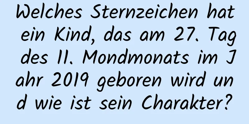 Welches Sternzeichen hat ein Kind, das am 27. Tag des 11. Mondmonats im Jahr 2019 geboren wird und wie ist sein Charakter?