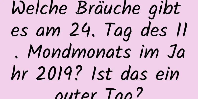 Welche Bräuche gibt es am 24. Tag des 11. Mondmonats im Jahr 2019? Ist das ein guter Tag?