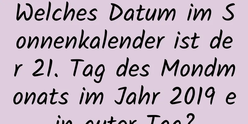 Welches Datum im Sonnenkalender ist der 21. Tag des Mondmonats im Jahr 2019 ein guter Tag?