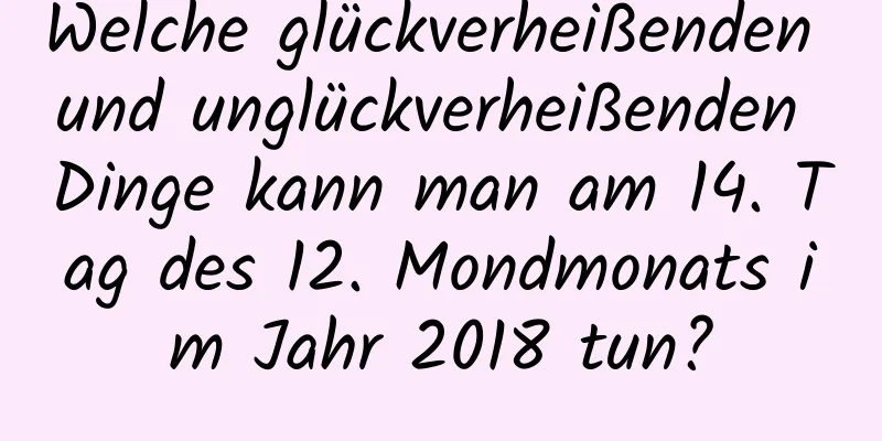 Welche glückverheißenden und unglückverheißenden Dinge kann man am 14. Tag des 12. Mondmonats im Jahr 2018 tun?