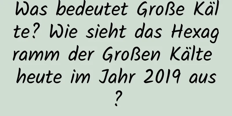 Was bedeutet Große Kälte? Wie sieht das Hexagramm der Großen Kälte heute im Jahr 2019 aus?