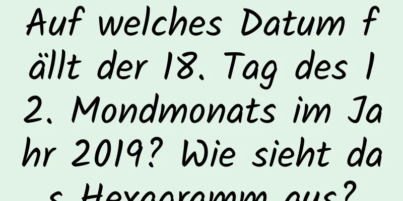 Auf welches Datum fällt der 18. Tag des 12. Mondmonats im Jahr 2019? Wie sieht das Hexagramm aus?