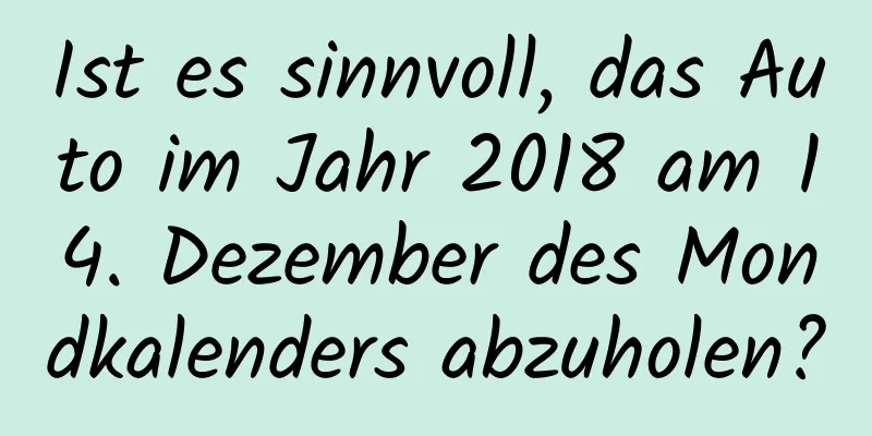 Ist es sinnvoll, das Auto im Jahr 2018 am 14. Dezember des Mondkalenders abzuholen?