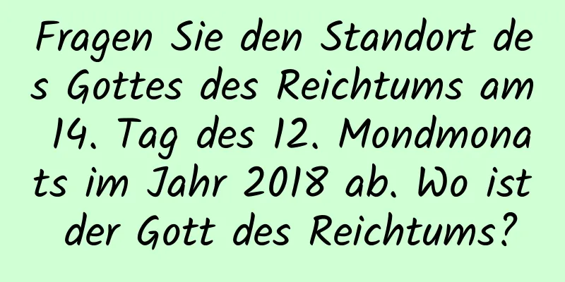 Fragen Sie den Standort des Gottes des Reichtums am 14. Tag des 12. Mondmonats im Jahr 2018 ab. Wo ist der Gott des Reichtums?