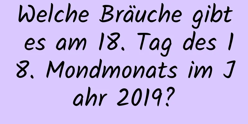 Welche Bräuche gibt es am 18. Tag des 18. Mondmonats im Jahr 2019?