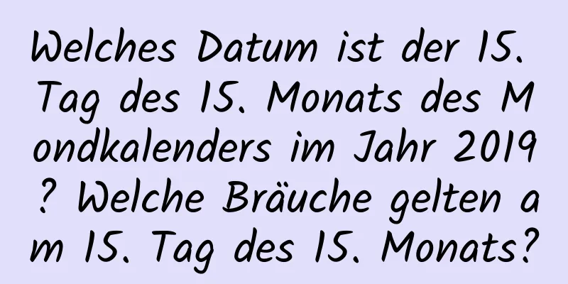 Welches Datum ist der 15. Tag des 15. Monats des Mondkalenders im Jahr 2019? Welche Bräuche gelten am 15. Tag des 15. Monats?