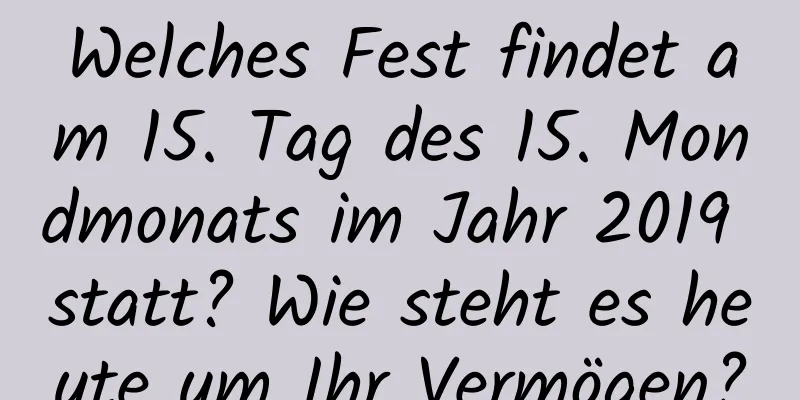 Welches Fest findet am 15. Tag des 15. Mondmonats im Jahr 2019 statt? Wie steht es heute um Ihr Vermögen?